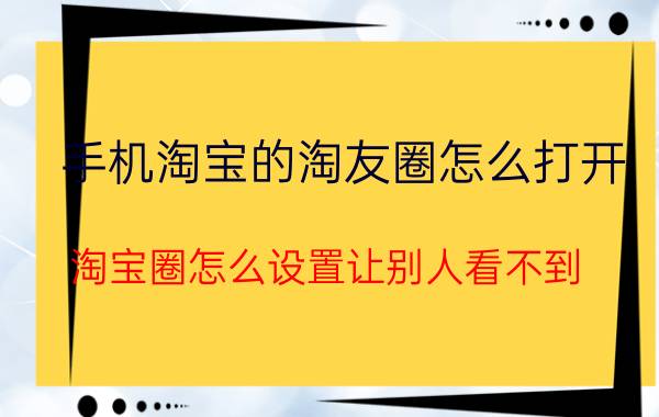 手机淘宝的淘友圈怎么打开 淘宝圈怎么设置让别人看不到？